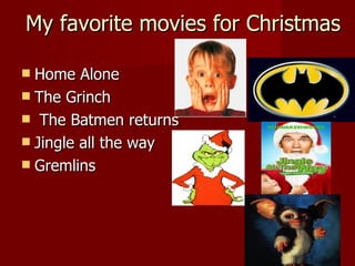 My f avorite movies for Christmas Home Alone The Grinch The Batmen returns Jingle all the way Gremlins 