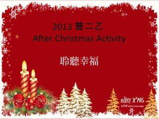 2013普二乙 
After Christmas Activity 
聆聽幸福 
 