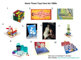 1 2 3 4 5 6 7 8 9 10 Name These Toys from the 1980s Next quiz on Sunday 4 th  January More details:  http://landor-quiz.blogspot.com   