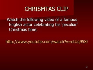 CHRISMTAS CLIP Watch the following video of a famous English actor celebrating his ‘peculiar’ Christmas time: http://www.youtube.com/watch?v=etUq95XKGiw 