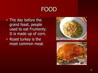 FOOD The day before the grand feast, people used to eat Frumenty. It is made up of corn. Roast turkey is the most common meal. 
