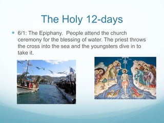 The Holy 12-days
 6/1: The Epiphany. People attend the church
ceremony for the blessing of water. The priest throws
the cross into the sea and the youngsters dive in to
take it.

 