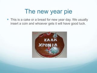 The new year pie
 This is a cake or a bread for new year day. We usually
insert a coin and whoever gets it will have good luck.

 