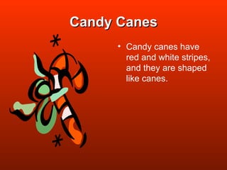 Candy Canes Candy canes have red and white stripes, and they are shaped like canes. 