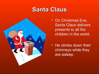 Santa Claus On Christmas Eve, Santa Claus delivers presents to all the children in the world. He climbs down their chimneys while they are asleep. 