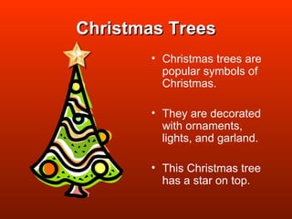 Christmas Trees Christmas trees are  popular symbols of Christmas. They are decorated with ornaments, lights, and garland. This Christmas tree has a star on top. 