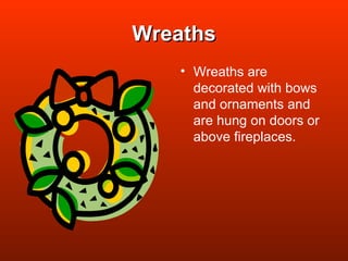Wreaths Wreaths are decorated with bows and ornaments and are hung on doors or above fireplaces. 