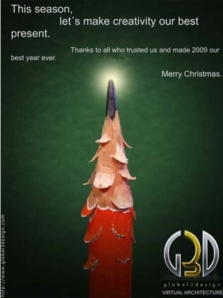 This season,
                                                                  let´s make creativity our best
                                                         present.
                                                                           Thanks to all who trusted us and made 2009 our
                                                         best year ever.

                                                                                                       Merry Christmas.
h t t p : / / w w w. g l o b a l 3 d e s i g n . c o m




                                                                                                       VIRTUAL ARCHITECTURE
 