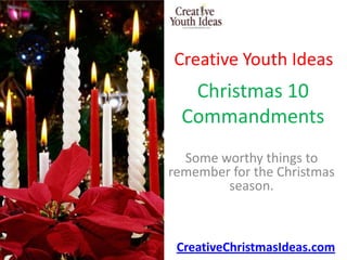 Creative Youth Ideas
   Christmas 10
  Commandments
  Some worthy things to
remember for the Christmas
        season.



 CreativeChristmasIdeas.com
 