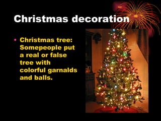 Christmas decoration Christmas tree: Somepeople put a real or false tree with colorful garnalds and balls. 