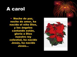 A carol  Noche de paz, noche de amor, ha nacido el niño Dios, y los ángeles cantando están, gloria a Dios nuestro rey celestial, ha nacido Jesús, ha nacido Jesús… 