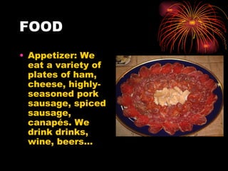 FOOD  Appetizer: We eat a variety of plates of ham, cheese, highly-seasoned pork sausage, spiced sausage, canapés. We drink drinks, wine, beers… 