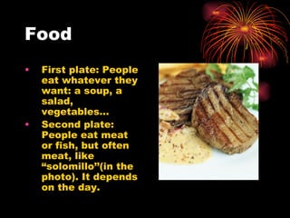 Food First plate: People eat whatever they want: a soup, a salad, vegetables… Second plate: People eat meat or fish, but often meat, like “solomillo’’(in the photo). It depends on the day. 