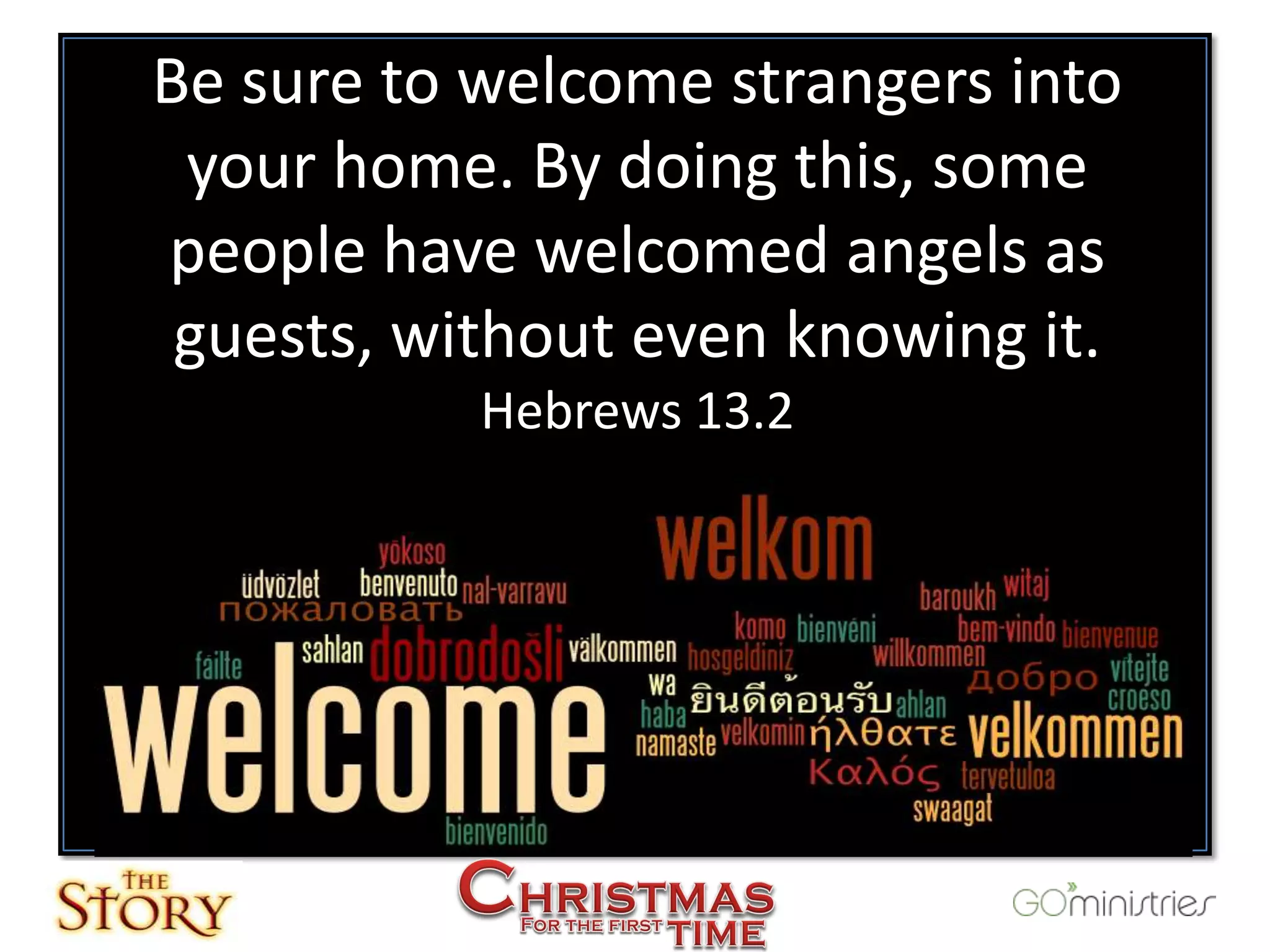 Be sure to welcome strangers into
 your home. By doing this, some
people have welcomed angels as
 guests, without even knowing it.
           Hebrews 13.2
 