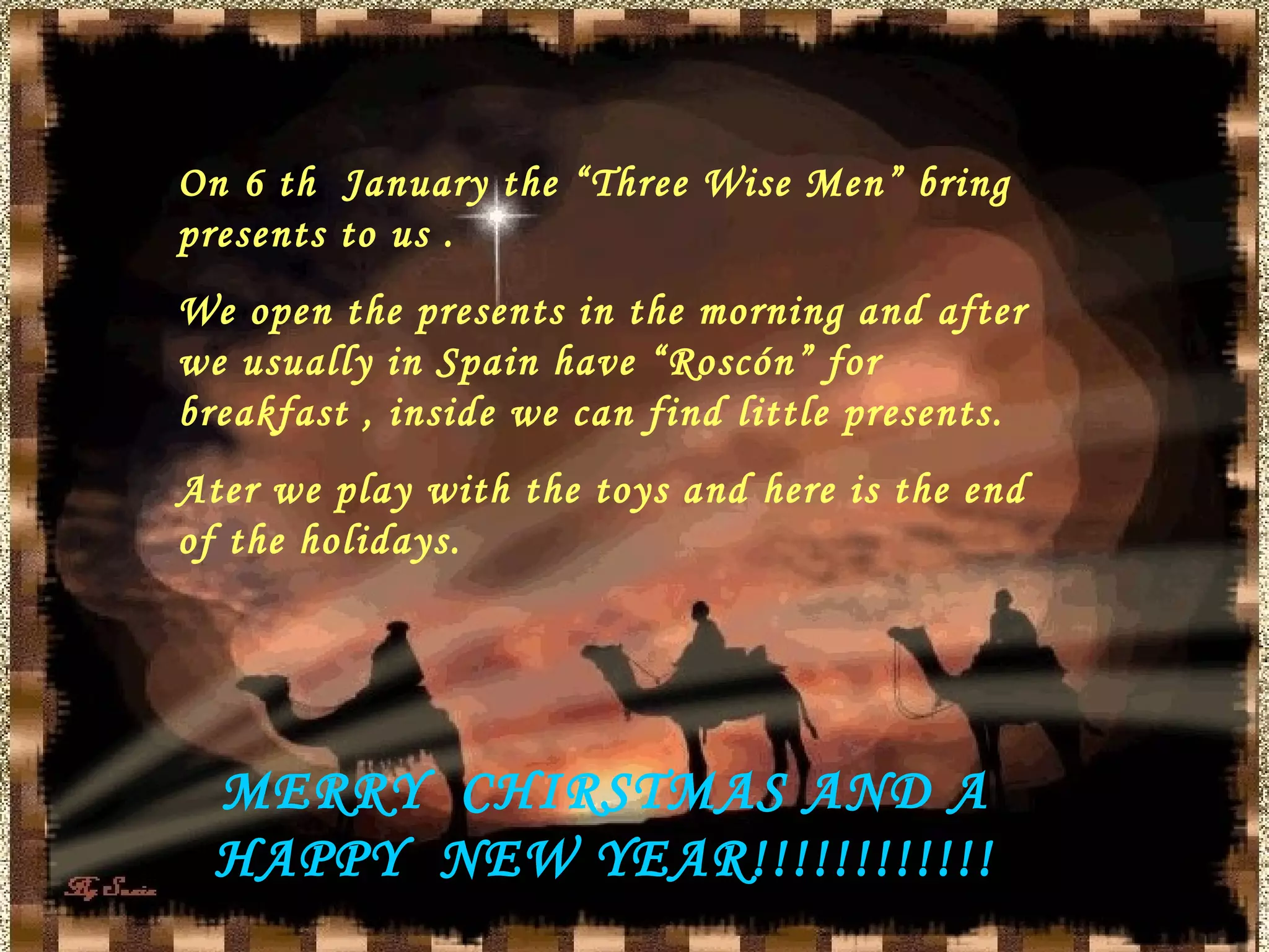 ¡¡ FELIZ NAVIDD!! On 6 th January the “Three Wise Men” bring presents to us . We open the presents in the morning and after we usually in Spain have “Roscón” for breakfast , inside we can find little presents. Ater we play with the toys and here is the end of the holidays. MERRY CHIRSTMAS AND A HAPPY NEW YEAR!!!!!!!!!!!!