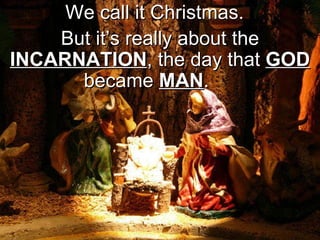 We call it Christmas.  But it’s really about the  INCARNATION , the day that  GOD  became  MAN .  
