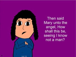Then said
            Mary unto the
              angel, How
             shall this be,
            seeing I know
             not a man?



Luke 1:34
 
