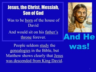 Jesus, the Christ, Messiah,
         Son of God
Was to be born of the house of
           David
 And would sit on his father’s
      throne forever.              And He
    People seldom study the
  genealogies in the Bible, but
                                    was!
Matthew shows clearly that Jesus
was descended from King David.
                                       1
 