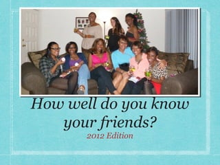 How well do you know
   your friends?
       2012 Edition
 