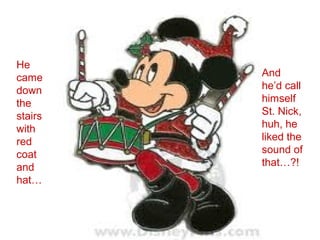 He
came     And
down     he’d call
the      himself
stairs   St. Nick,
with     huh, he
red      liked the
coat     sound of
and      that…?!
hat…
 