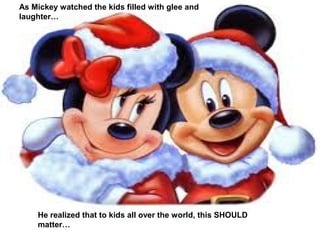 As Mickey watched the kids filled with glee and
laughter…




    He realized that to kids all over the world, this SHOULD
    matter…
 