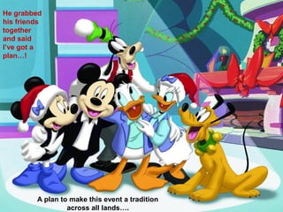 He grabbed
his friends
together
and said
I’ve got a
plan…!




         A plan to make this event a tradition
                  across all lands….
 