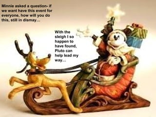 Minnie asked a question- if
we want have this event for
everyone, how will you do
this, still in dismay…


                              With the
                              sleigh I so
                              happen to
                              have found,
                              Pluto can
                              help lead my
                              way…
 