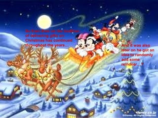 So from then on the tradition
of delivering gifts on
Christmas has continued
throughout the years…           And it was also
                                later on he got an
                                idea to randomly
                                add some
                                reindeer…?
 