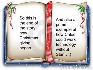 So this is   And also a
the end of   prime
the story    example of
how          how Chloe
Christmas    could work
giving       technology
began…       without
             Stan…;)
 
