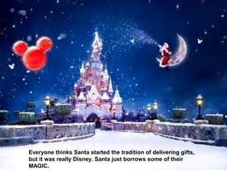 Everyone thinks Santa started the tradition of delivering gifts,
but it was really Disney. Santa just borrows some of their
MAGIC.
 
