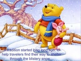 A tradition started long long ago, to
help travelers find their way to shelter
     through the blistery snow…
 