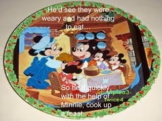 He’d see they were
weary and had nothing
       to eat…




     So he’d quickly,
     with the help of
     Minnie, cook up
     a feast….
 
