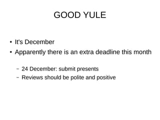 GOOD YULE
●

It's December

●

Apparently there is an extra deadline this month
–

24 December: submit presents

–

Reviews should be polite and positive

 