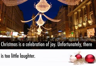 Christmas is a celebration of joy. Unfortunately, there
is too little laughter.

 
