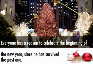 Everyone has a reason to celebrate the beginning of
the new year, since he has survived
the past one.

 