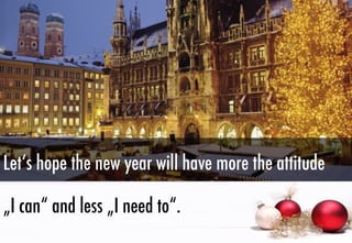 Let‘s hope the new year will have more the attitude
„I can“ and less „I need to“.

 