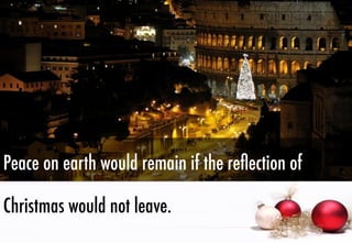 Peace on earth would remain if the reﬂection of
Christmas would not leave.

 