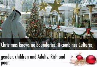 Christmas knows no boundaries. It combines Cultures,
gender, children and Adults. Rich and
poor.

 