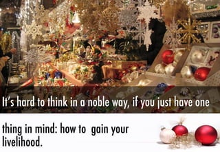 It‘s hard to think in a noble way, if you just have one
thing in mind: how to gain your
livelihood.

 