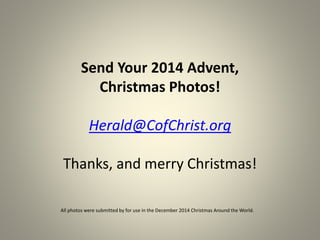 Send Your 2014 Advent, 
Christmas Photos! 
Herald@CofChrist.org 
Thanks, and merry Christmas! 
All photos were submitted by for use in the December 2014 Christmas Around the World. 
