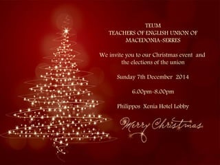 TEUM 
TEACHERS OF ENGLISH UNION OF 
MACEDONIA-SERRES 
We invite you to our Christmas event and 
the elections of the union 
Sunday 7th December 2014 
6.00pm-8.00pm 
Philippos Xenia Hotel Lobby 
