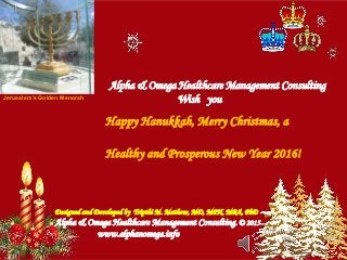 Happy Hanukkah, Merry Christmas, a
Healthy and Prosperous New Year 2016!
Alpha & Omega Healthcare Management Consulting
Wish youJerusalem’s Golden Menorah
Designed and Developed by Tripthi M. Mathew, MD, MPH, MBA, PhD
Alpha & Omega Healthcare Management Consulting. © 2015
www.alphanomega.info
 