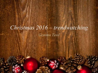Christmas 2016 – trendwatching
Gemma Teed
 