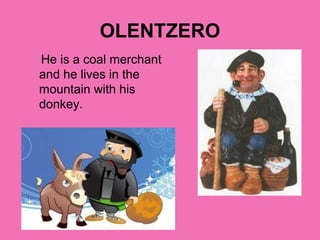 OLENTZERO
He is a coal merchant
and he lives in the
mountain with his
donkey.