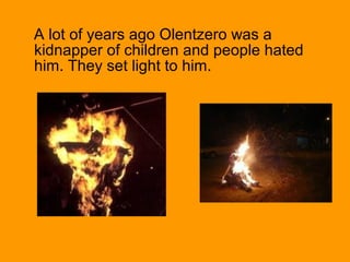 A lot of years ago Olentzero was a
kidnapper of children and people hated
him. They set light to him.