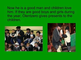Now he is a good man and children love
him. If they are good boys and girls during
the year, Olentzero gives presents to the
children.