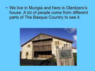 • We live in Mungia and here is Olentzero’s
house. A lot of people come from different
parts of The Basque Country to see it.