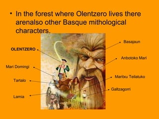 • In the forest where Olentzero lives there
arenalso other Basque mithological
characters.
OLENTZERO
Mari Domingi
Tartalo
Basajaun
Galtzagorri
Lamia
Maritxu Teilatuko
Anbotoko Mari