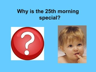 Why is the 25th morning
special?