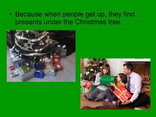 • Because when people get up, they find
presents under the Christmas tree.